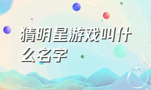 猜明星游戏叫什么名字（二人猜明星名字游戏）