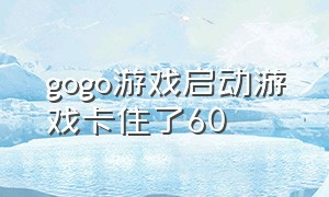 gogo游戏启动游戏卡住了60（gogo游戏平台打开后怎么启动游戏）
