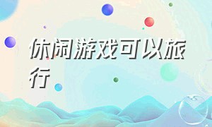 休闲游戏可以旅行（长途旅行休闲游戏）