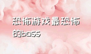 恐怖游戏最恐怖的boss（恐怖游戏最恐怖的我要玩）