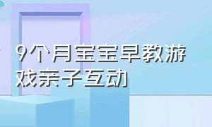 9个月宝宝早教游戏亲子互动（1岁9个月宝宝早教互动游戏）