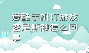 爱酷手机打游戏老是断触怎么回事