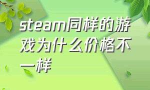 steam同样的游戏为什么价格不一样（为什么steam上同一个游戏价格不同）