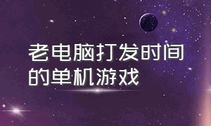 老电脑打发时间的单机游戏