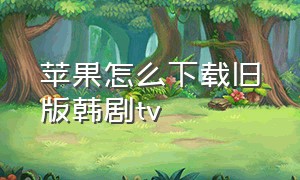 苹果怎么下载旧版韩剧tv