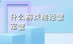 什么游戏能经营军营（建立兵营打仗的游戏有哪些）