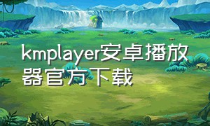 kmplayer安卓播放器官方下载（kmplayer android官方下载）