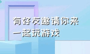 有好友邀请你来一起玩游戏（可以邀请好友一起玩的游戏入口）