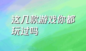 这几款游戏你都玩过吗