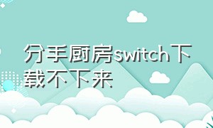 分手厨房switch下载不下来