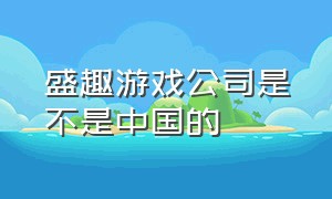 盛趣游戏公司是不是中国的