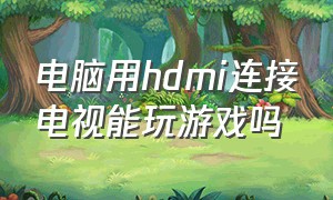 电脑用hdmi连接电视能玩游戏吗