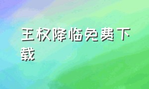 王权降临免费下载（王权降临k官网）