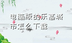 电脑版的乐高城市怎么下载（电脑版的乐高城市怎么下载不了）