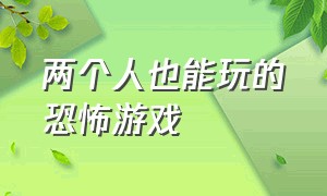 两个人也能玩的恐怖游戏（适合四个人一块玩的免费恐怖游戏）