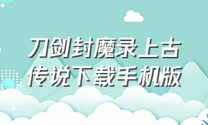 刀剑封魔录上古传说下载手机版（刀剑封魔录上古传说下载手机版）