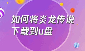 如何将炎龙传说下载到u盘