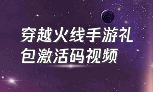 穿越火线手游礼包激活码视频（穿越火线手游礼包兑换码入口）