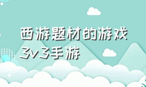 西游题材的游戏3v3手游（西游题材的游戏3v3手游有哪些）