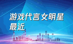 游戏代言女明星最近