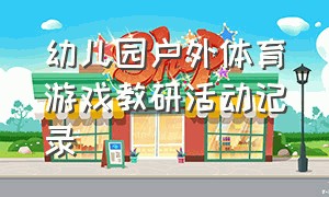 幼儿园户外体育游戏教研活动记录