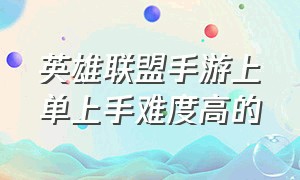 英雄联盟手游上单上手难度高的