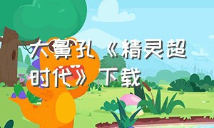 大鼻孔《精灵超时代》下载（精灵超时代大鼻孔怎么下载）