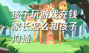 孩子玩游戏充钱家长怎么和孩子沟通