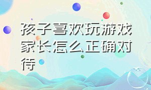 孩子喜欢玩游戏家长怎么正确对待