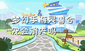 梦幻手游灵兽合宠会消失吗