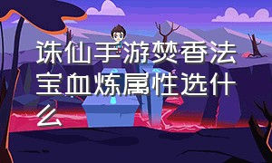 诛仙手游焚香法宝血炼属性选什么