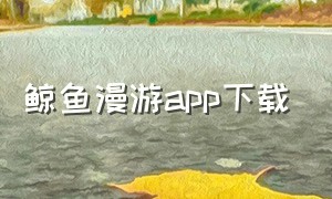 鲸鱼漫游app下载（鲸鱼官方app下载）