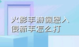 火影手游佩恩入侵新手怎么打