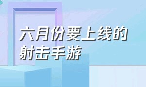 六月份要上线的射击手游