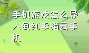 手机游戏怎么导入到红手指云手机