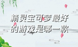 精灵宝可梦最好的游戏是哪一款