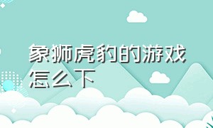 象狮虎豹的游戏怎么下