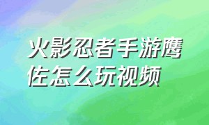 火影忍者手游鹰佐怎么玩视频