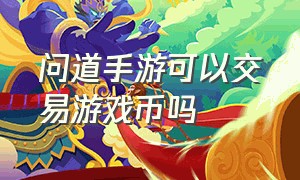 问道手游可以交易游戏币吗（问道手游的游戏币怎么交易成现金）