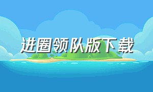 进圈领队版下载（进圈领队版苹果用户怎么下载）