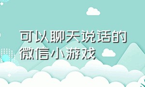 可以聊天说话的微信小游戏（双人微信聊天小游戏）