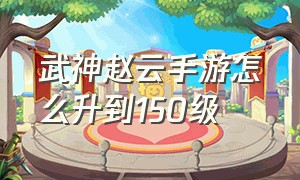 武神赵云手游怎么升到150级