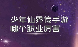 少年仙界传手游哪个职业厉害