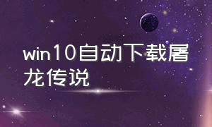 win10自动下载屠龙传说