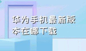 华为手机最新版本在哪下载