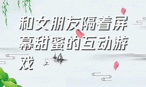 和女朋友隔着屏幕甜蜜的互动游戏