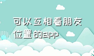 可以互相看朋友位置的app