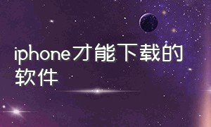 iphone才能下载的软件（iphone下载普通软件）