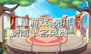 儿童游戏app排行榜前十名免费（免费无广告的儿童游戏app）