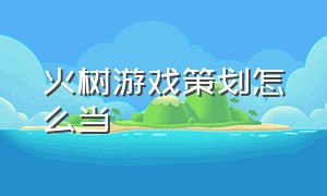 火树游戏策划怎么当